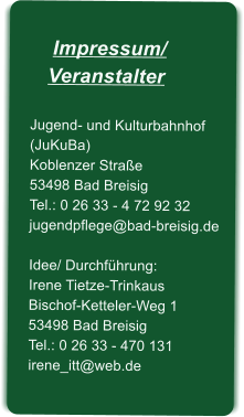 Impressum/   VeranstalterJugend- und Kulturbahnhof (JuKuBa)Koblenzer Strae53498 Bad BreisigTel.: 0 26 33 - 4 72 92 32jugendpflege@bad-breisig.deIdee/ Durchfhrung:Irene Tietze-TrinkausBischof-Ketteler-Weg 153498 Bad BreisigTel.: 0 26 33 - 470 131irene_itt@web.de