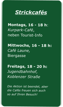 StrickcafsMontags, 16 - 18 h:Kurpark-Caf, neben Tourist-Info Mittwochs, 16 - 18 h:Caf Laune,Biergasse  Freitags, 18 - 20 h:Jugendbahnhof,Koblenzer StraeDie Aktion ist beendet, aberdie Cafs freuen sich auch so auf Ihren Besuch!